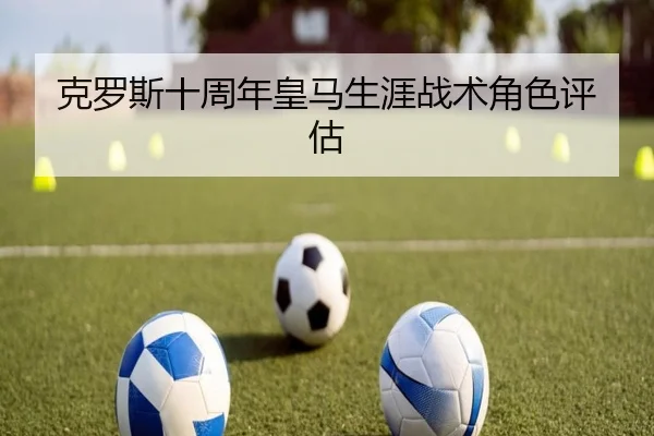 克罗斯十周年皇马生涯战术角色评估